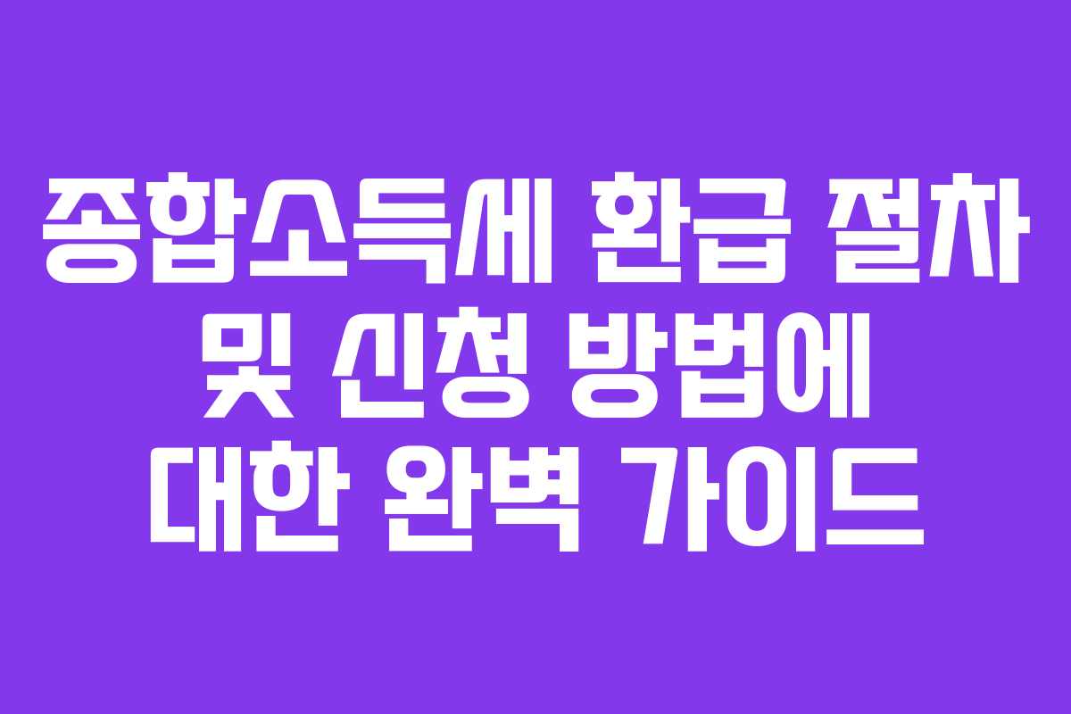 종합소득세 환급 절차 및 신청 방법에 대한 완벽 가이드
