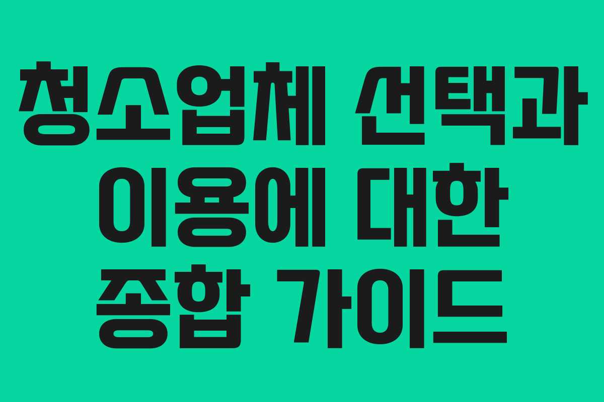 청소업체 선택과 이용에 대한 종합 가이드