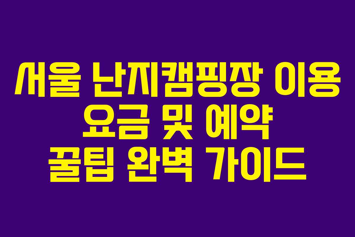 서울 난지캠핑장 이용 요금 및 예약 꿀팁 완벽 가이드