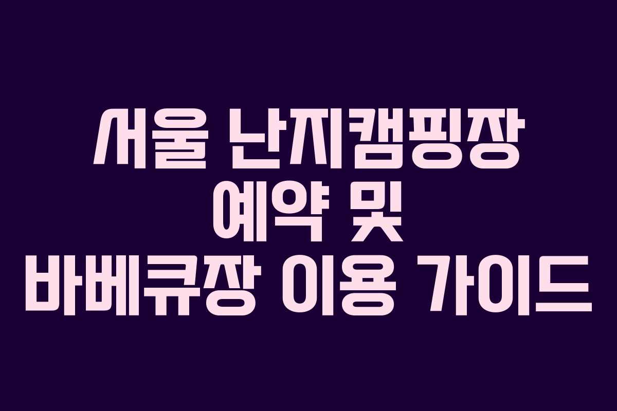 서울 난지캠핑장 예약 및 바베큐장 이용 가이드