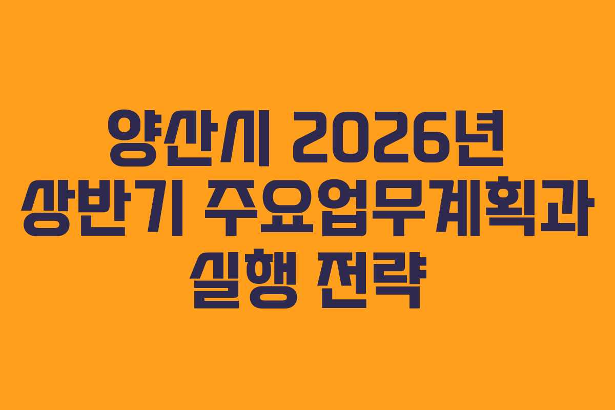 양산시 2026년 상반기 주요업무계획과 실행 전략