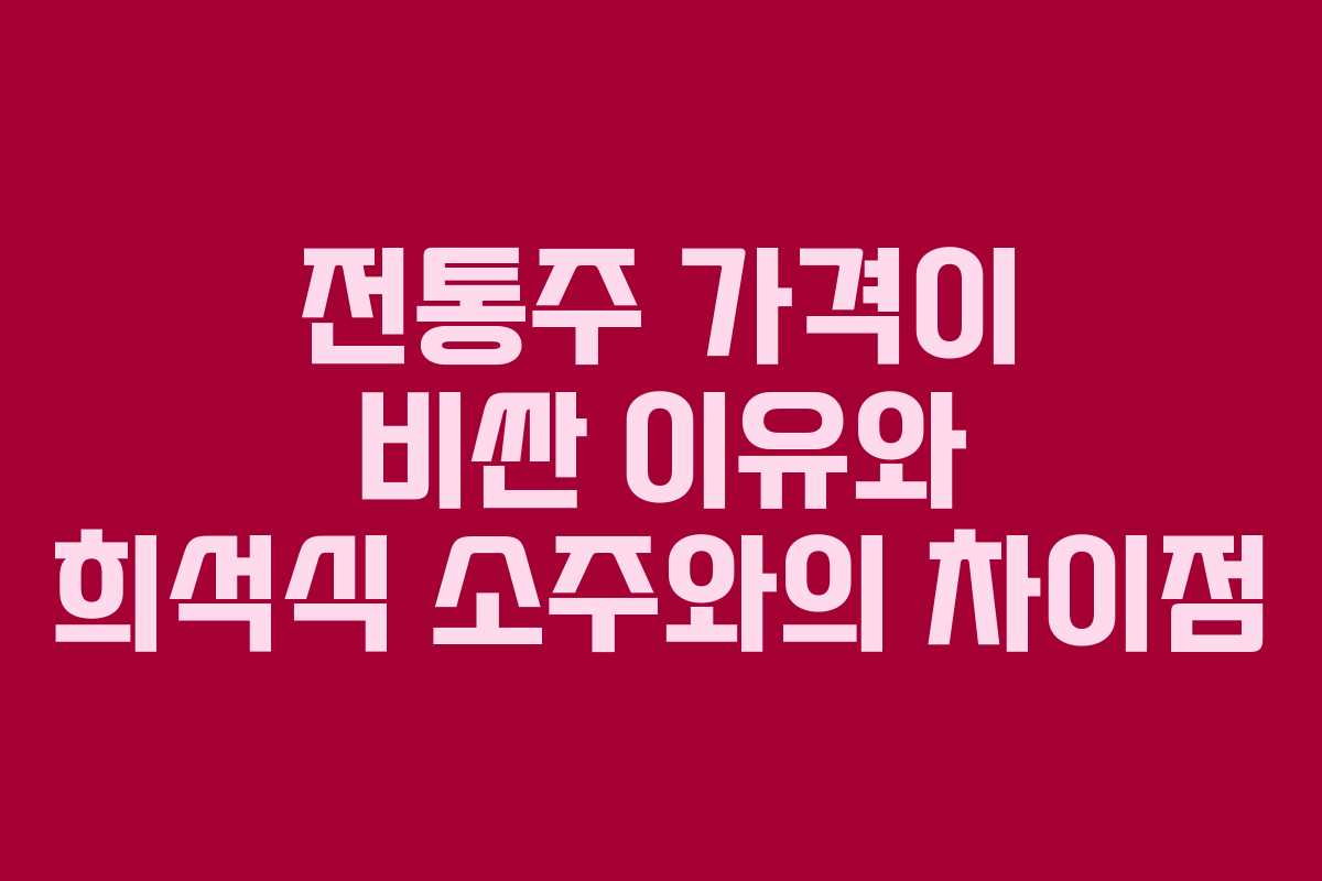 전통주 가격이 비싼 이유와 희석식 소주와의 차이점