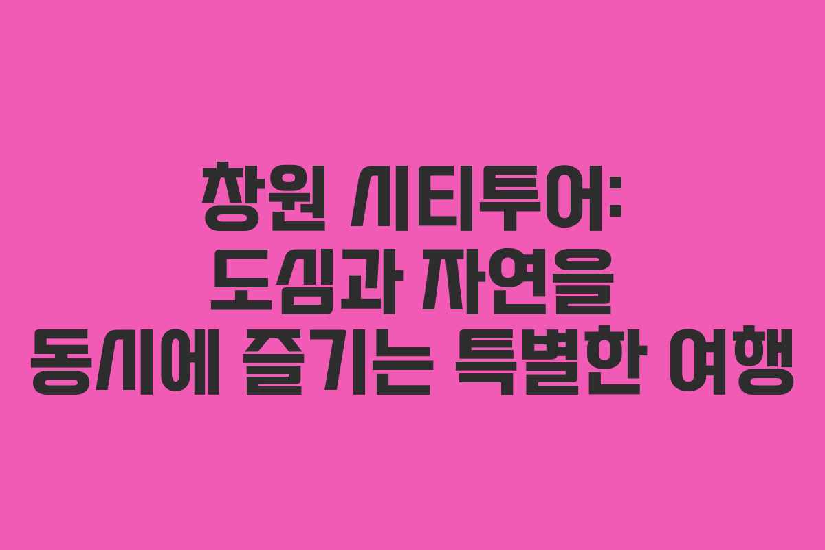 창원 시티투어: 도심과 자연을 동시에 즐기는 특별한 여행