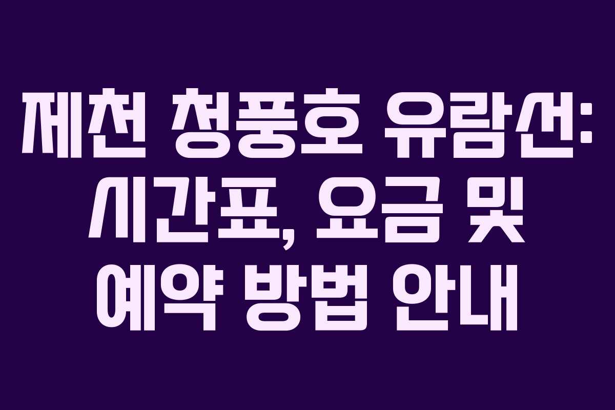 제천 청풍호 유람선: 시간표, 요금 및 예약 방법 안내