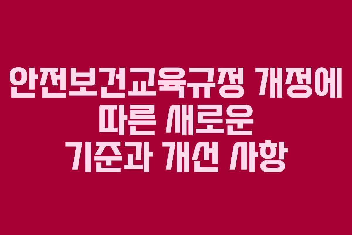 안전보건교육규정 개정에 따른 새로운 기준과 개선 사항
