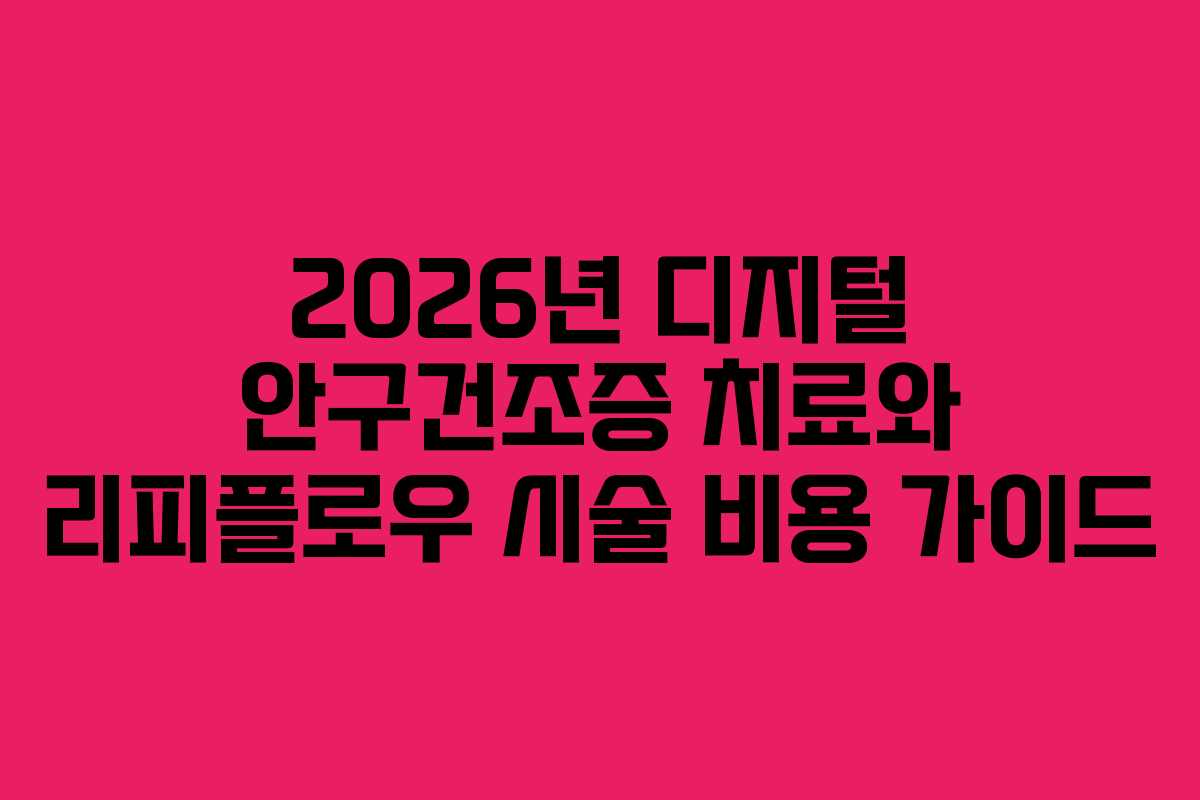 2026년 디지털 안구건조증 치료와 리피플로우 시술 비용 가이드