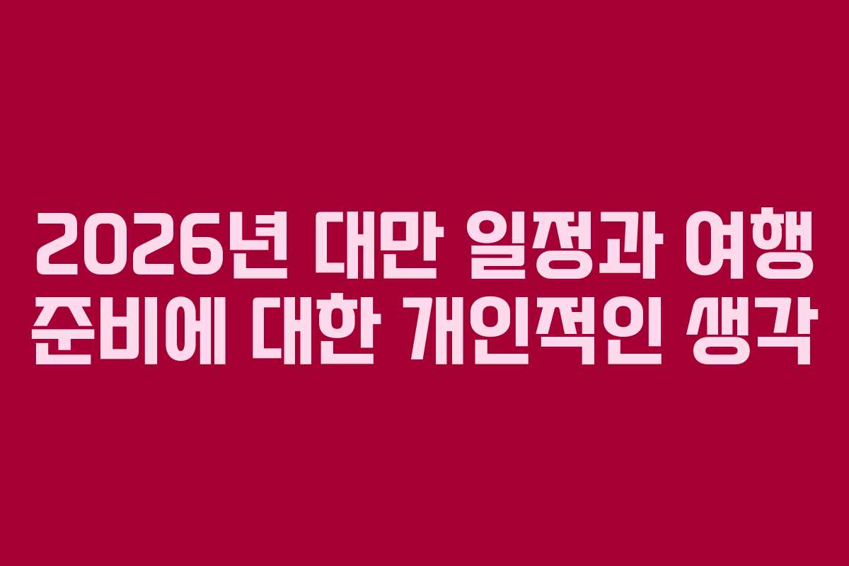 2026년 대만 일정과 여행 준비에 대한 개인적인 생각