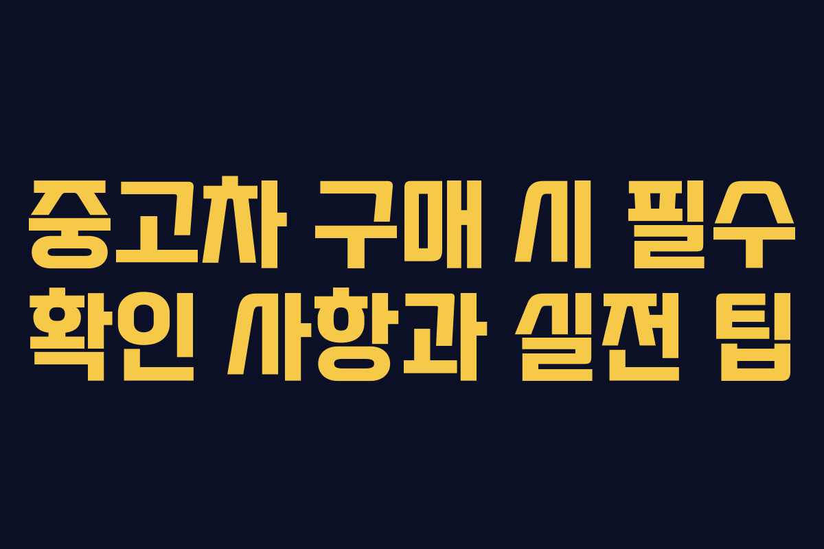 중고차 구매 시 필수 확인 사항과 실전 팁