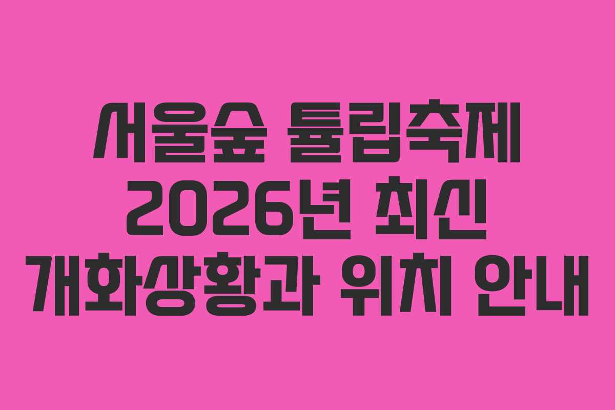 서울숲 튤립축제 2026년 최신 개화상황과 위치 안내