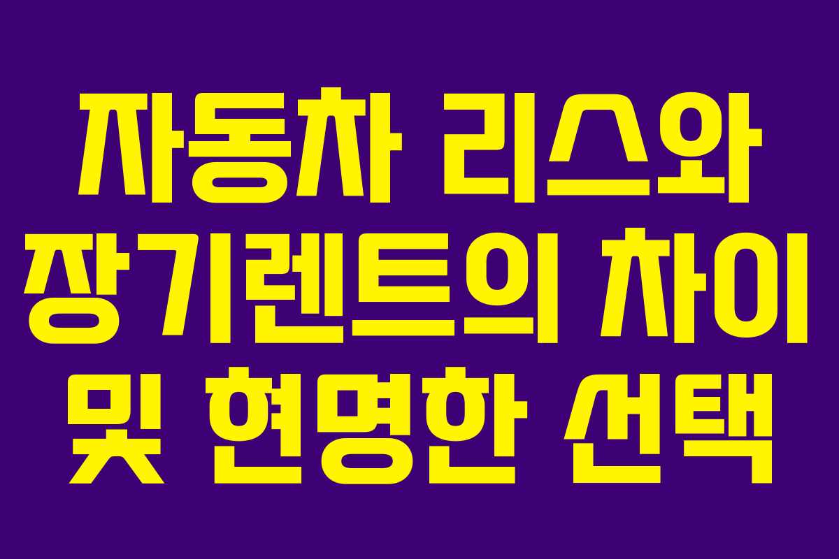 자동차 리스와 장기렌트의 차이 및 현명한 선택