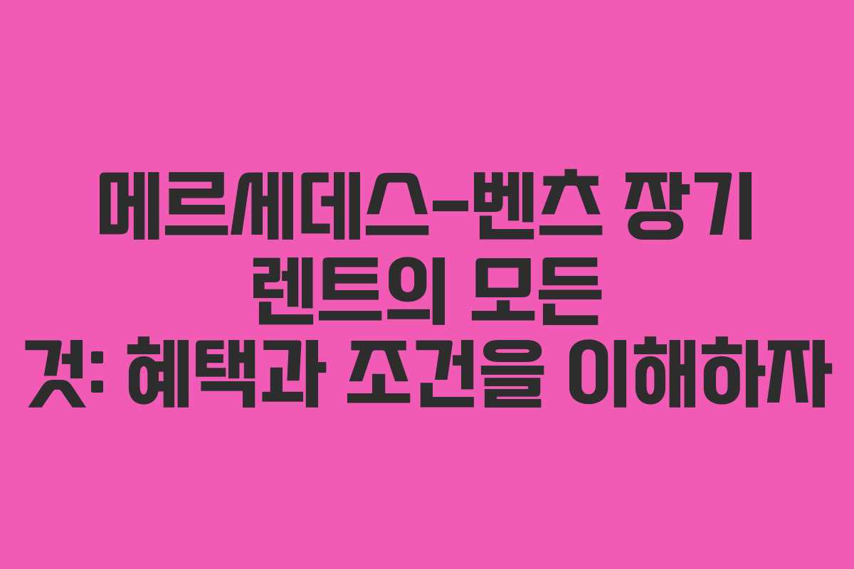 메르세데스-벤츠 장기 렌트의 모든 것: 혜택과 조건을 이해하자