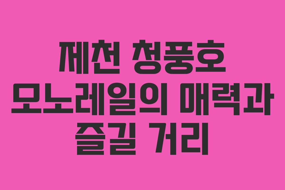 제천 청풍호 모노레일의 매력과 즐길 거리