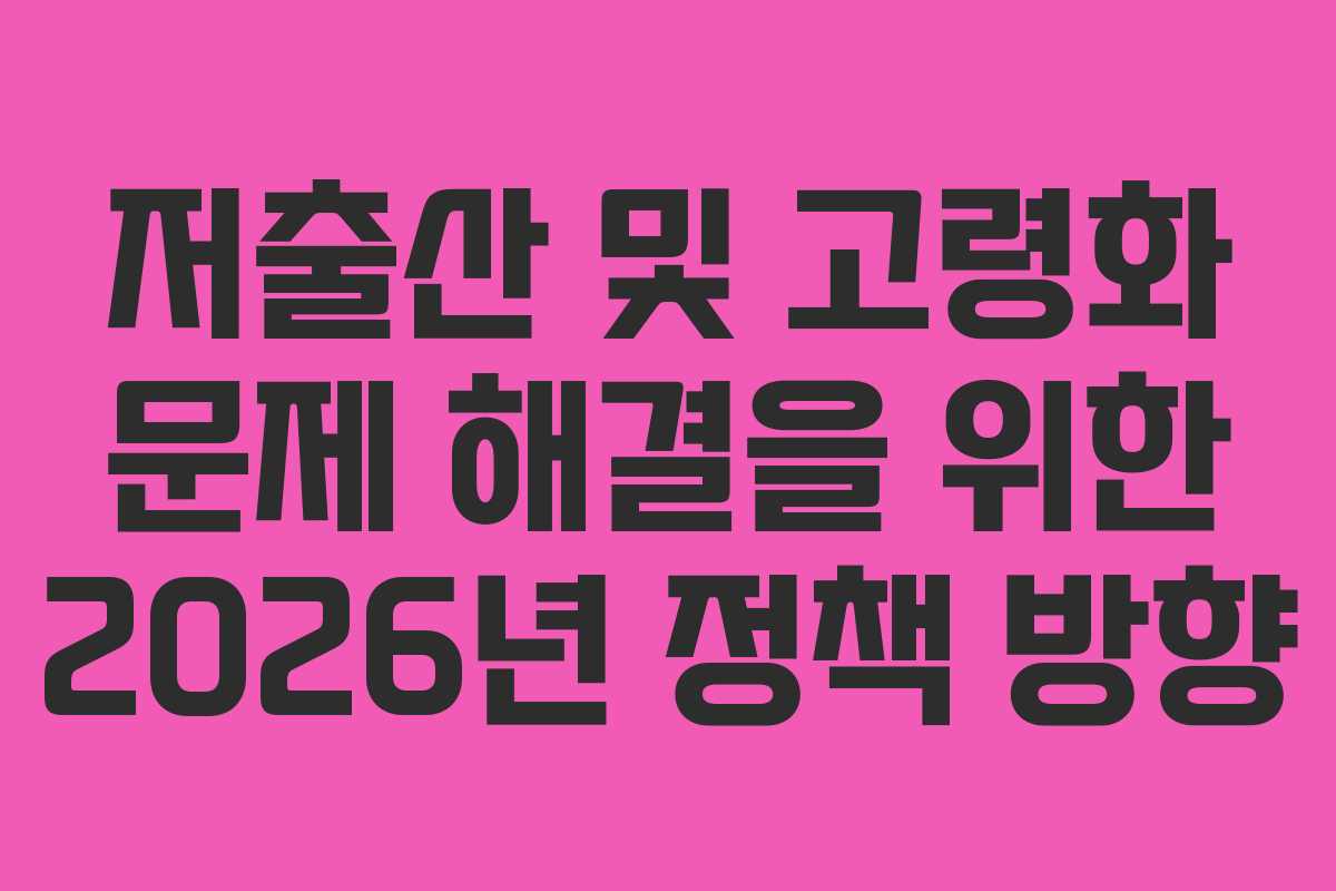 저출산 및 고령화 문제 해결을 위한 2026년 정책 방향