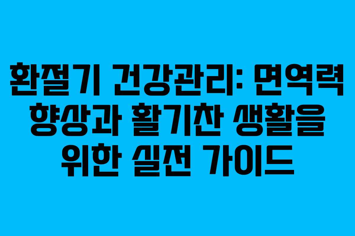 환절기 건강관리: 면역력 향상과 활기찬 생활을 위한 실전 가이드