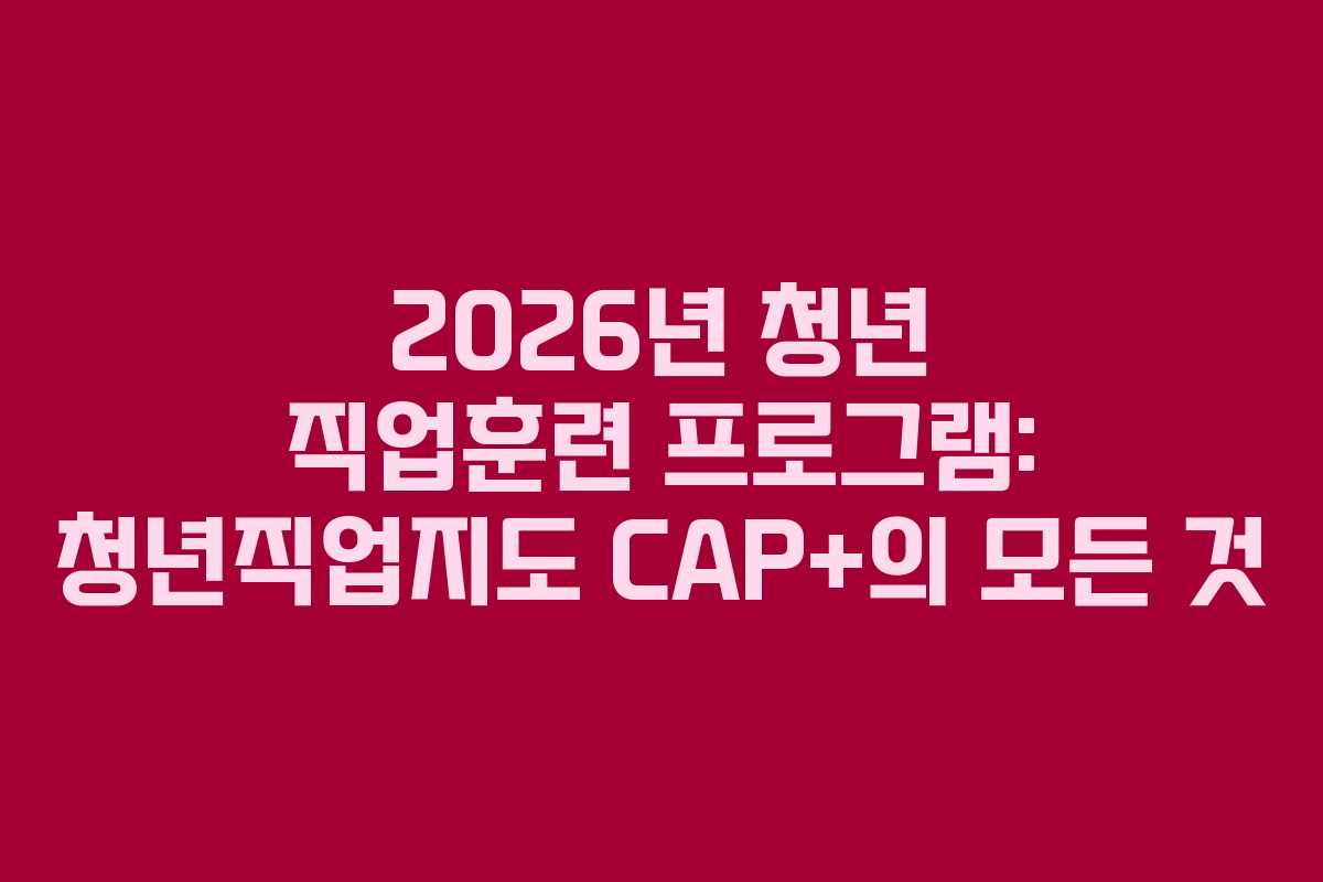 2026년 청년 직업훈련 프로그램: 청년직업지도 CAP+의 모든 것