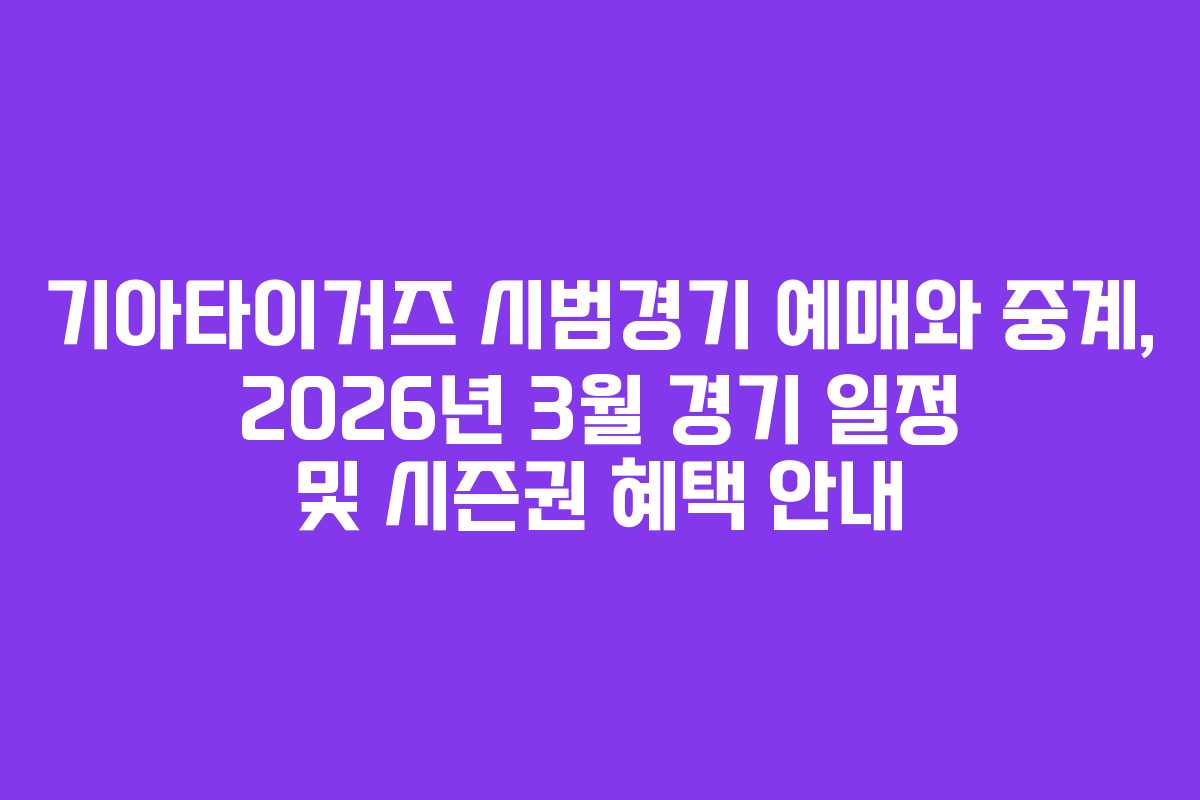 기아타이거즈 시범경기 예매와 중계, 2026년 3월 경기 일정 및 시즌권 혜택 안내