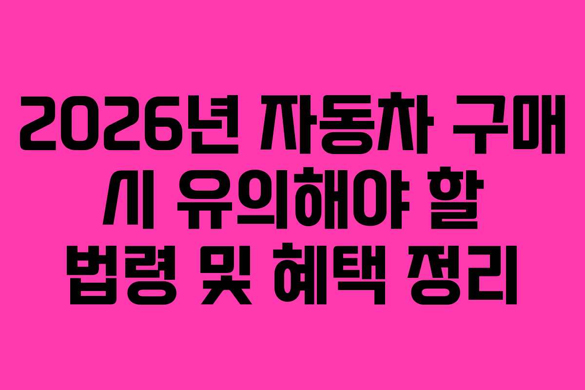 2026년 자동차 구매 시 유의해야 할 법령 및 혜택 정리