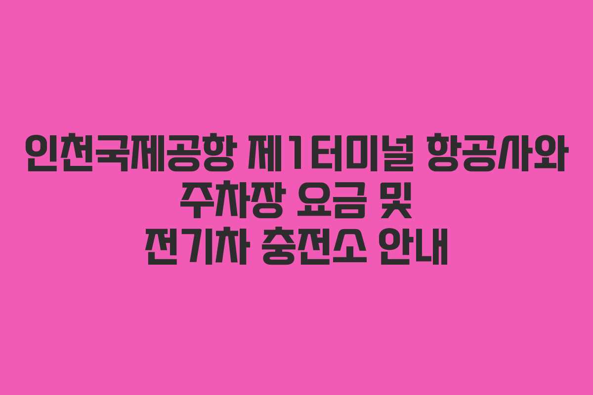 인천국제공항 제1터미널 항공사와 주차장 요금 및 전기차 충전소 안내