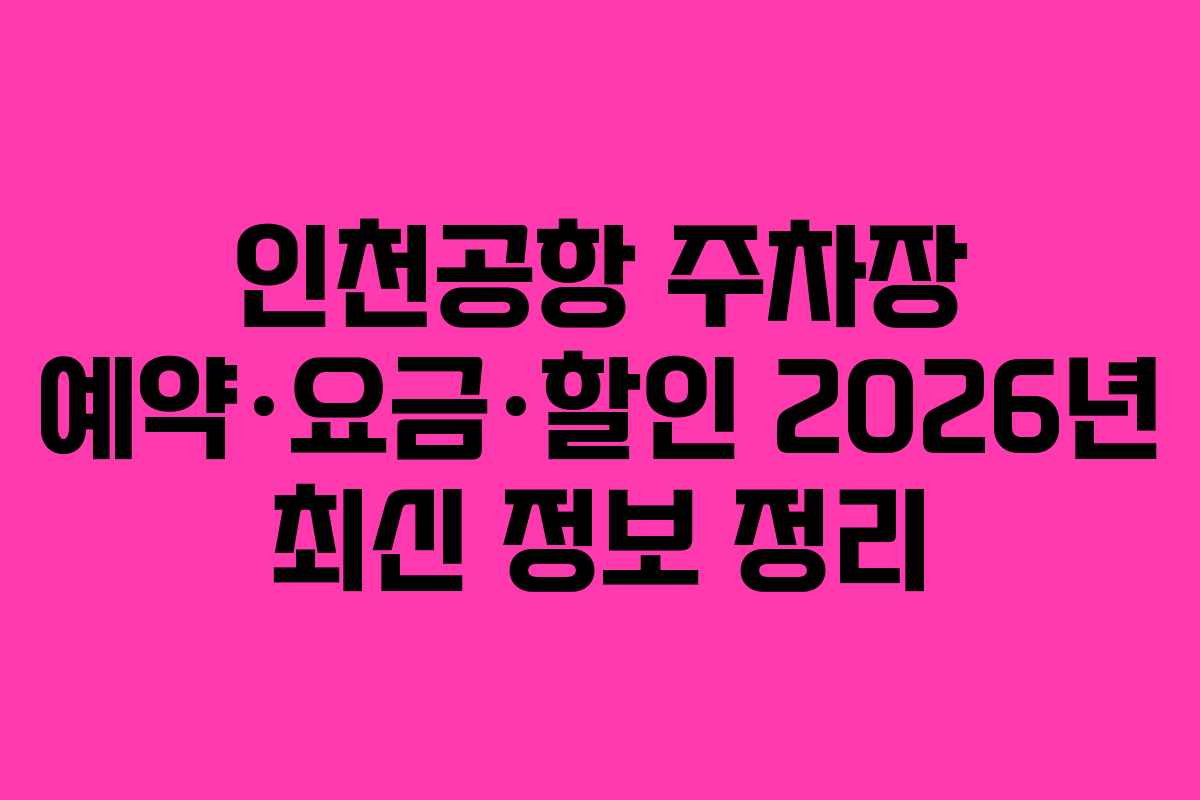 인천공항 주차장 예약·요금·할인 2026년 최신 정보 정리