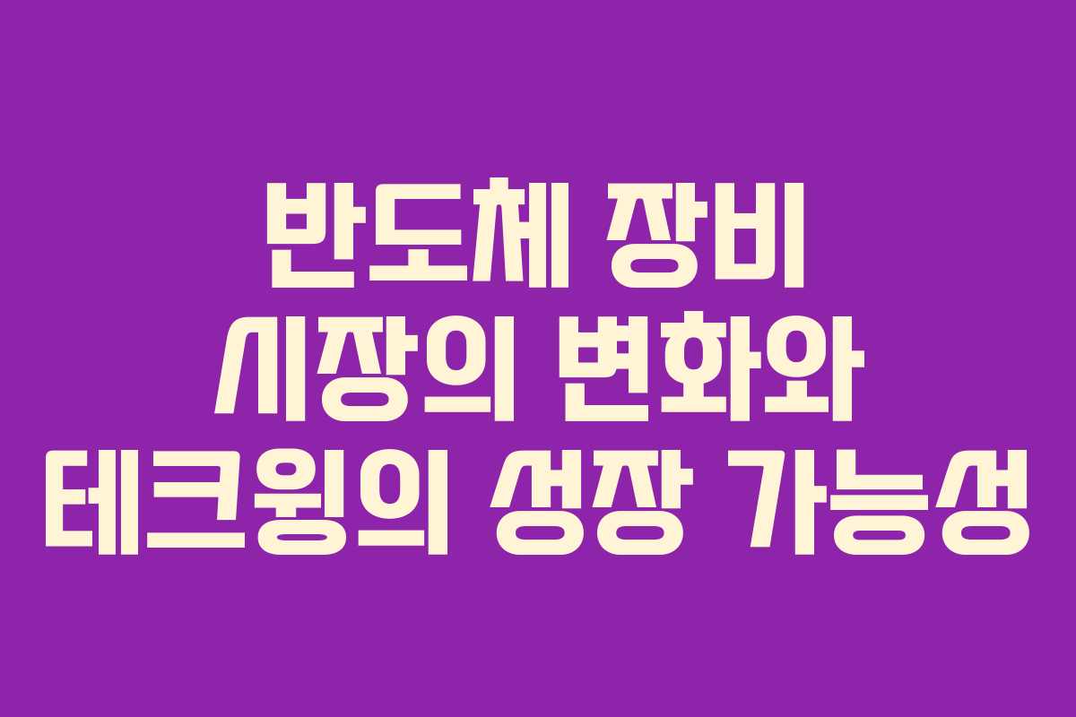 반도체 장비 시장의 변화와 테크윙의 성장 가능성