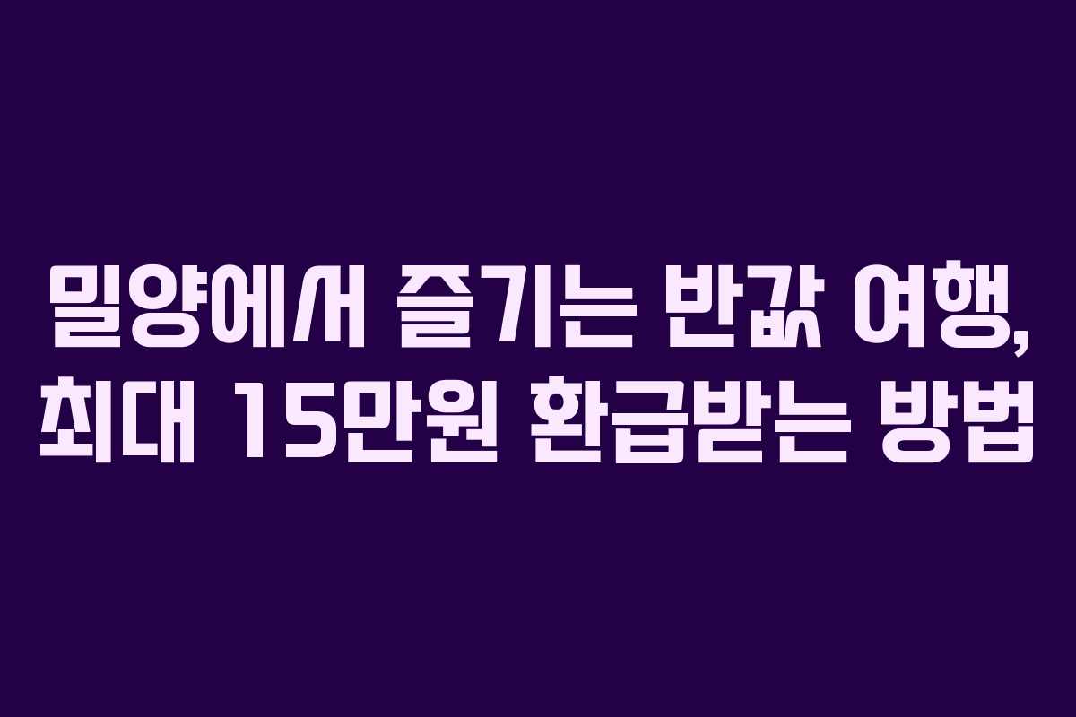 밀양에서 즐기는 반값 여행, 최대 15만원 환급받는 방법