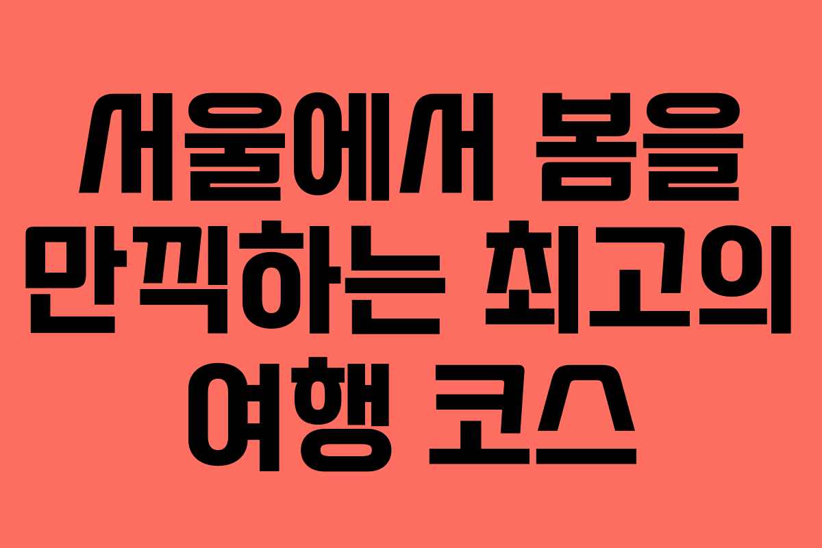 서울에서 봄을 만끽하는 최고의 여행 코스