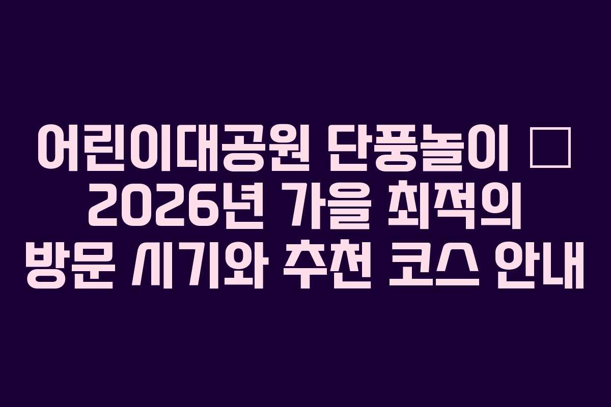 어린이대공원 단풍놀이 – 2026년 가을 최적의 방문 시기와 추천 코스 안내