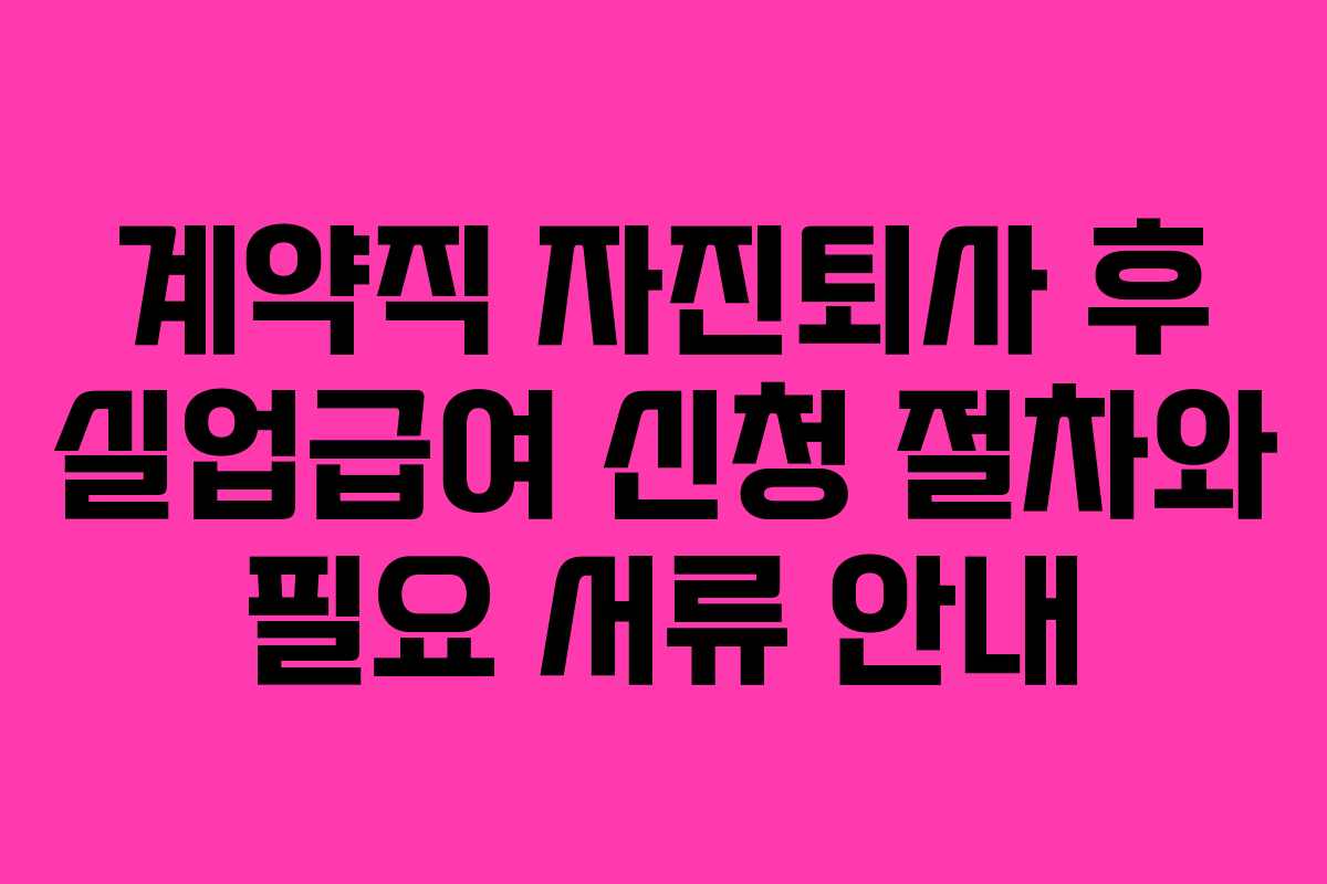 계약직 자진퇴사 후 실업급여 신청 절차와 필요 서류 안내