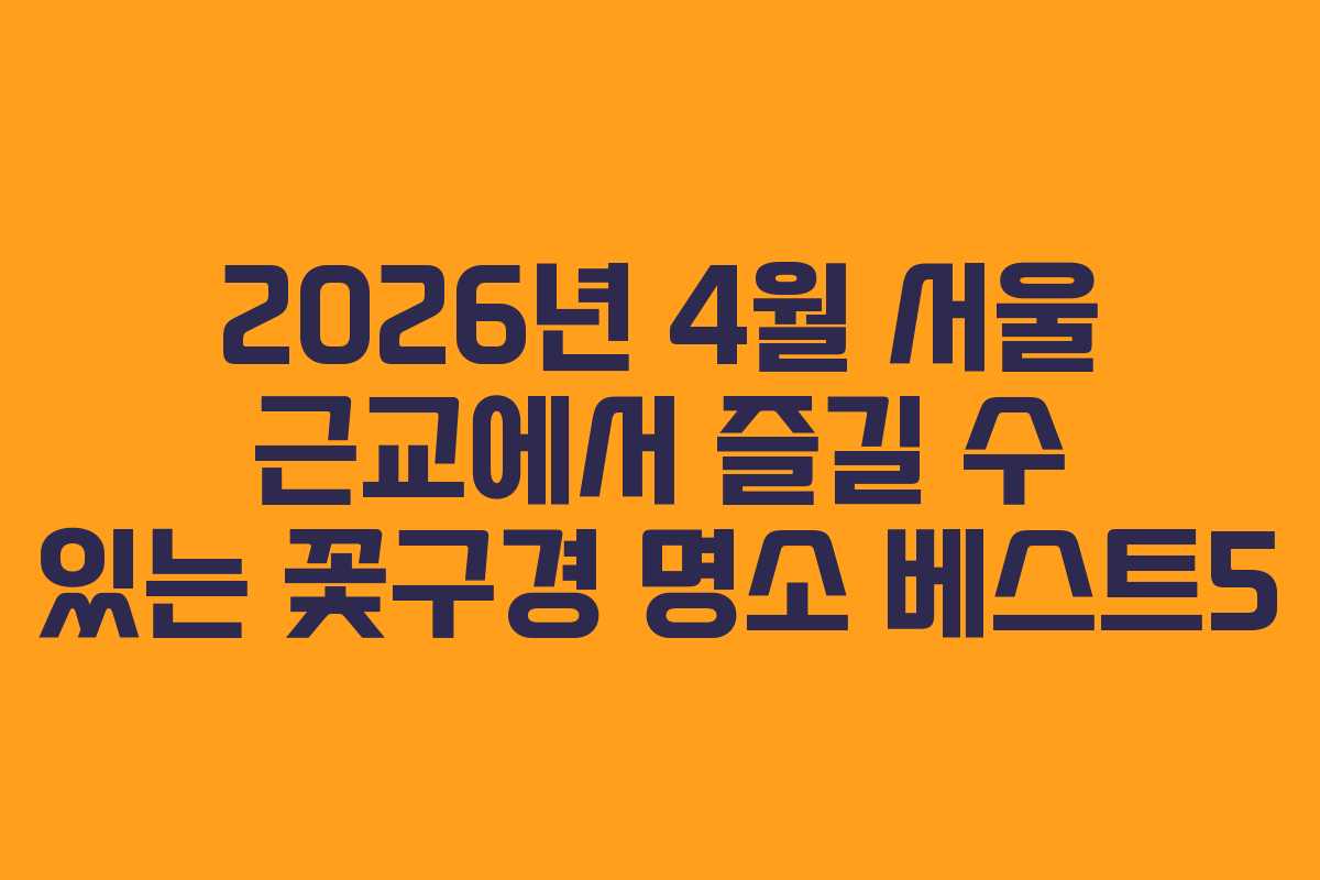2026년 4월 서울 근교에서 즐길 수 있는 꽃구경 명소 베스트5