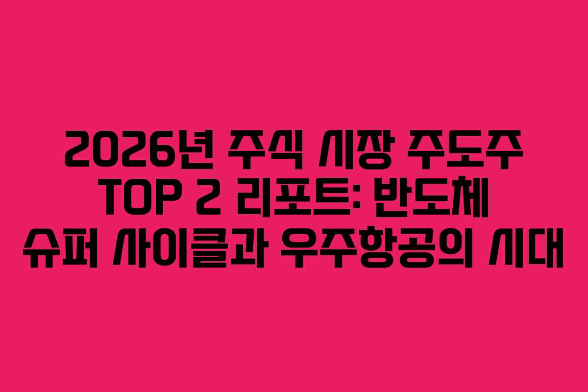 2026년 주식 시장 주도주 TOP 2 리포트: 반도체 슈퍼 사이클과 우주항공의 시대