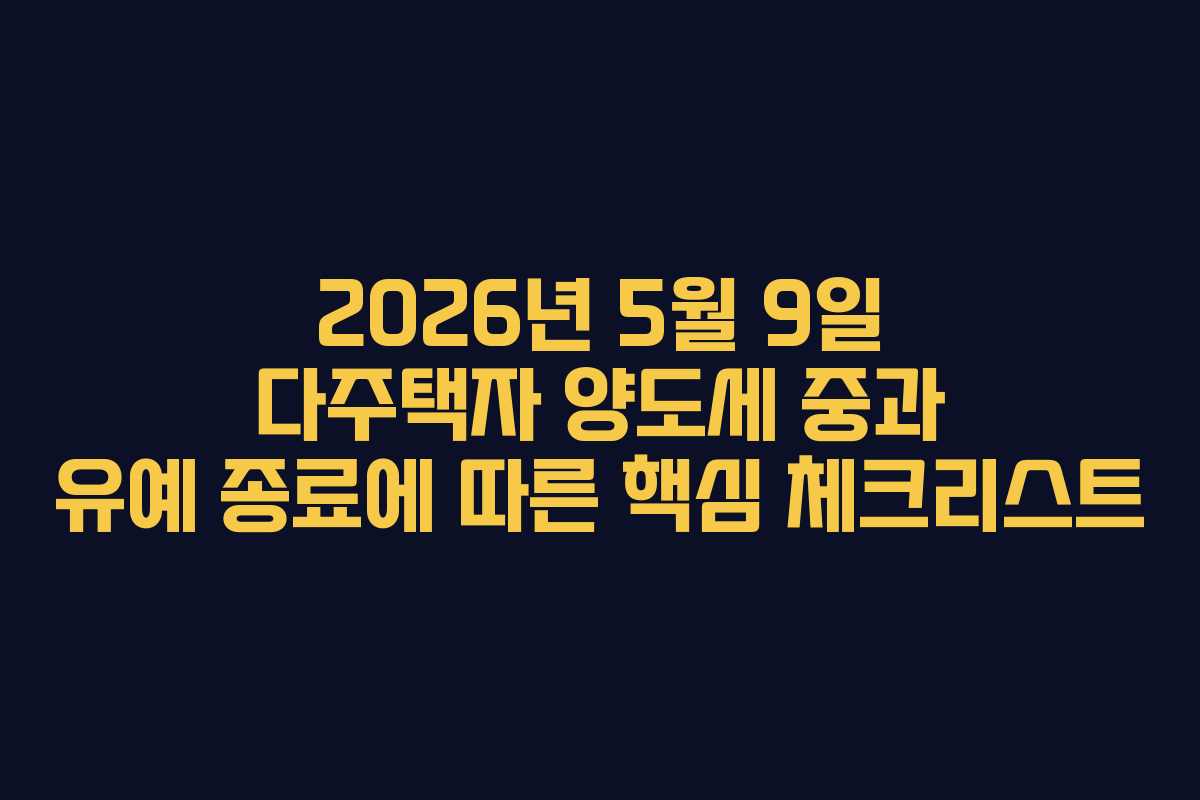 2026년 5월 9일 다주택자 양도세 중과 유예 종료에 따른 핵심 체크리스트