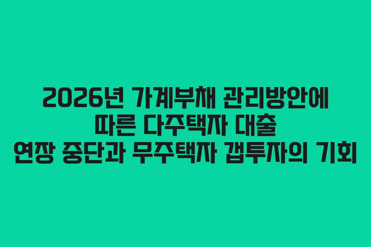 2026년 가계부채 관리방안에 따른 다주택자 대출 연장 중단과 무주택자 갭투자의 기회