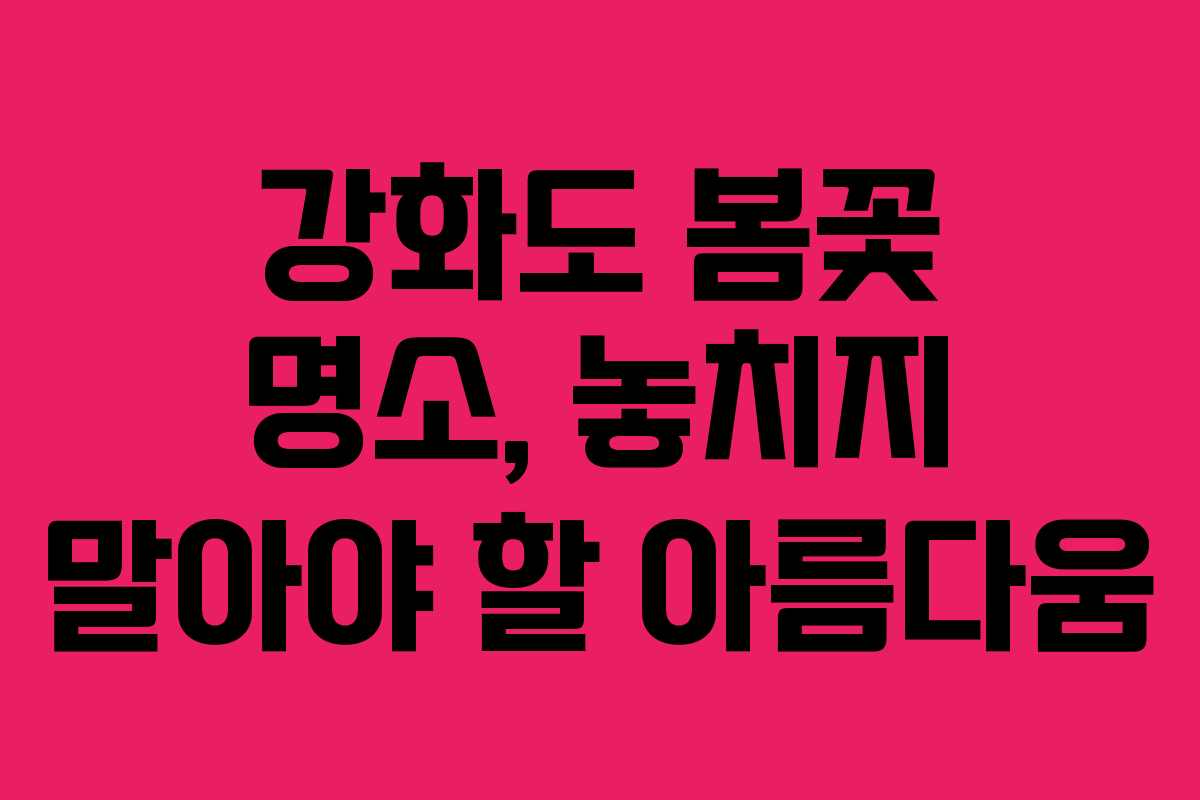 강화도 봄꽃 명소, 놓치지 말아야 할 아름다움