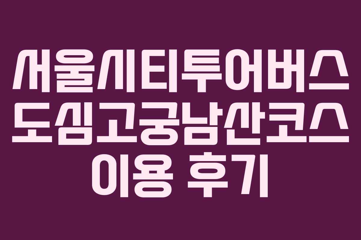 서울시티투어버스 도심고궁남산코스 이용 후기