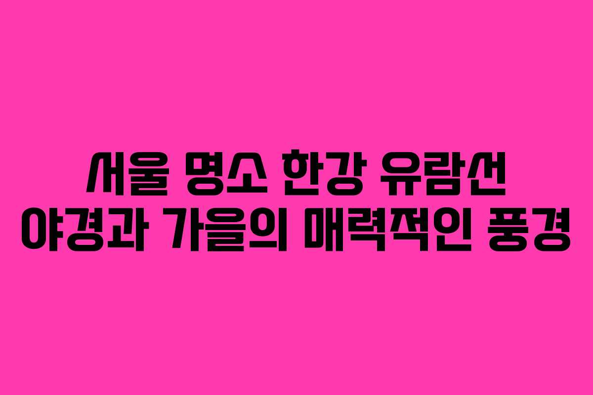 서울 명소 한강 유람선 야경과 가을의 매력적인 풍경