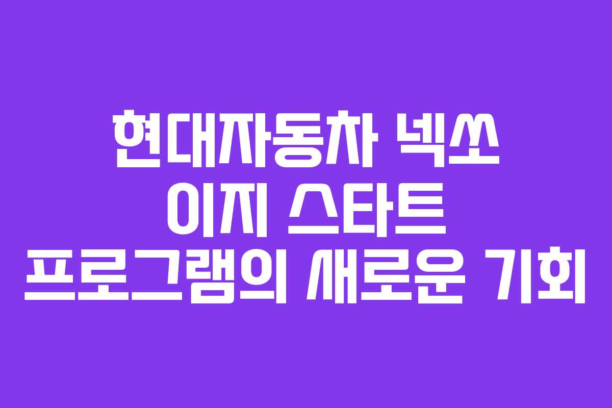 현대자동차 넥쏘 이지 스타트 프로그램의 새로운 기회