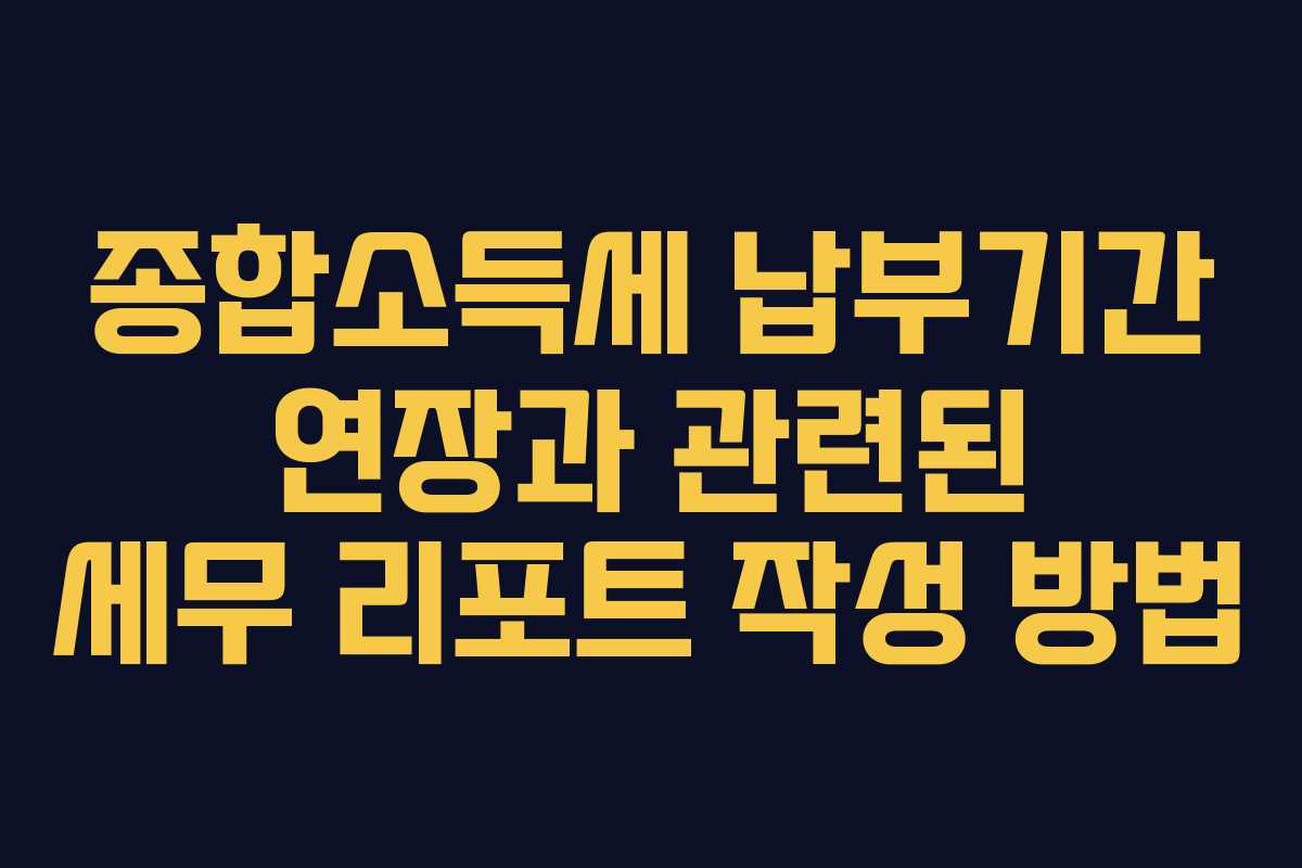 종합소득세 납부기간 연장과 관련된 세무 리포트 작성 방법