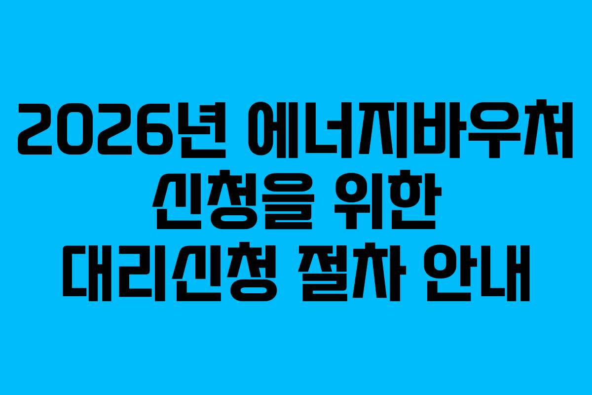 2026년 에너지바우처 신청을 위한 대리신청 절차 안내