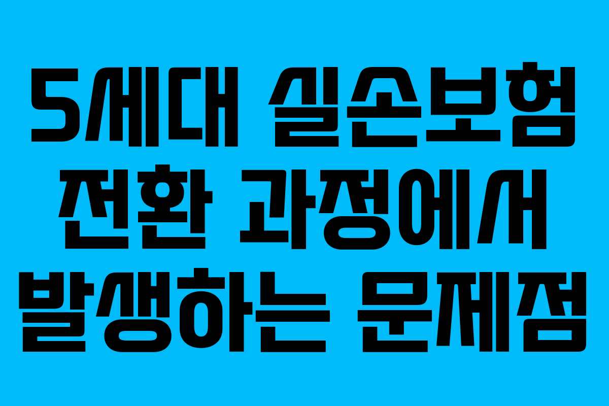 5세대 실손보험 전환 과정에서 발생하는 문제점