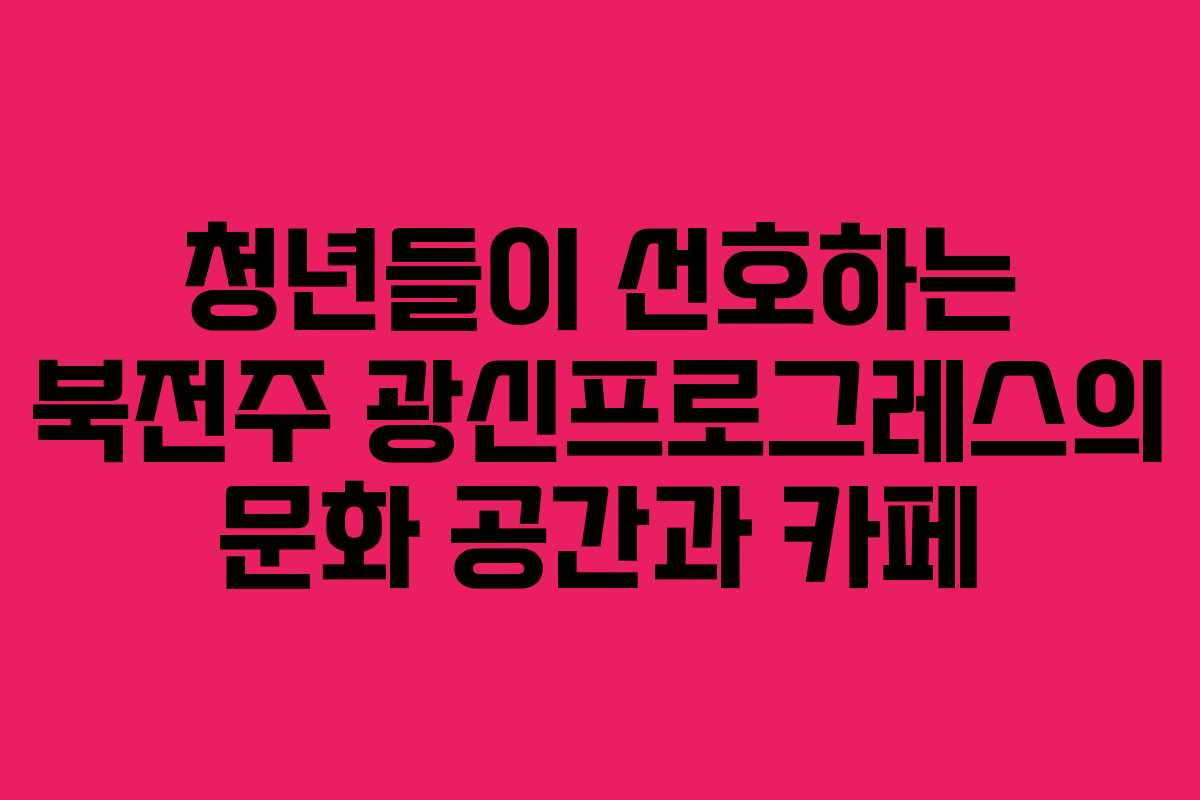 청년들이 선호하는 북전주 광신프로그레스의 문화 공간과 카페