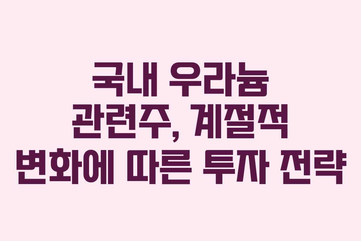 국내 우라늄 관련주, 계절적 변화에 따른 투자 전략