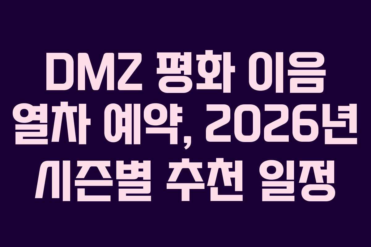 DMZ 평화 이음 열차 예약, 2026년 시즌별 추천 일정