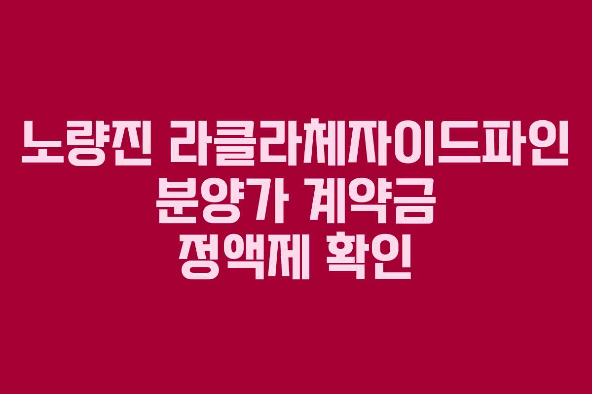 노량진 라클라체자이드파인 분양가 계약금 정액제 확인