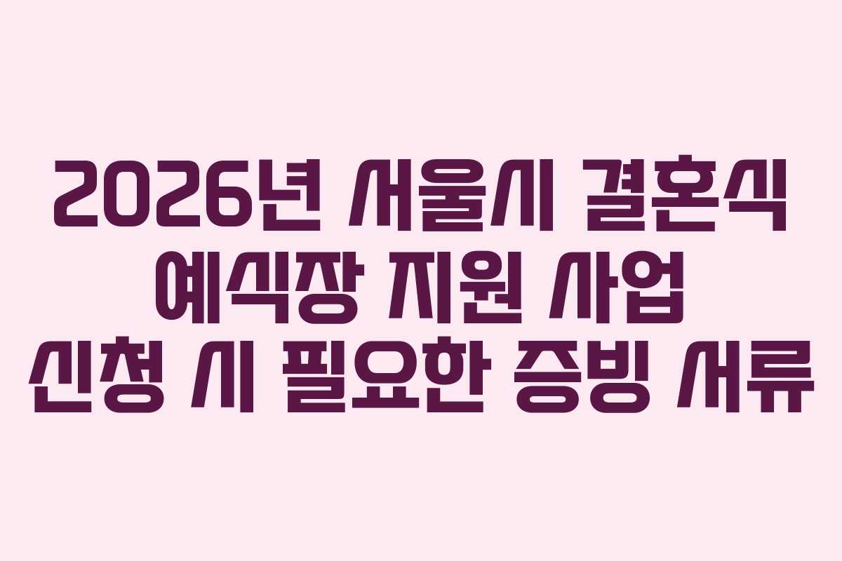 2026년 서울시 결혼식 예식장 지원 사업 신청 시 필요한 증빙 서류