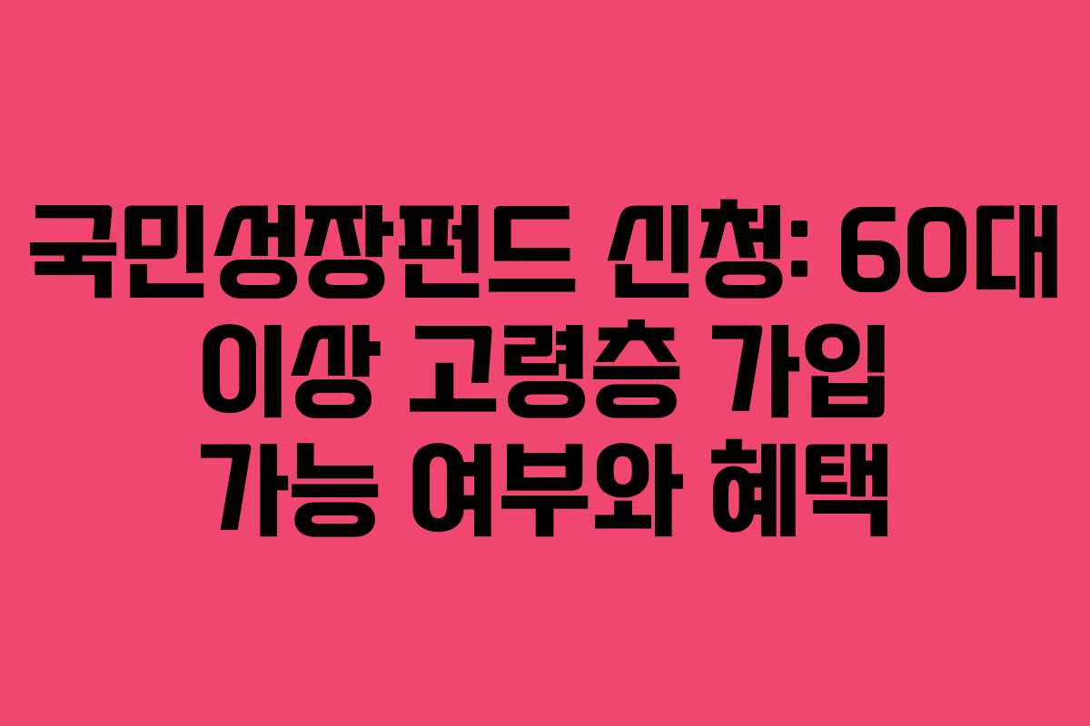 국민성장펀드 신청: 60대 이상 고령층 가입 가능 여부와 혜택