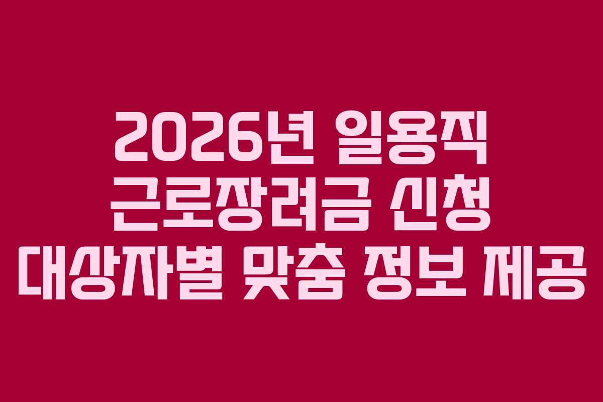 2026년 일용직 근로장려금 신청 대상자별 맞춤 정보 제공