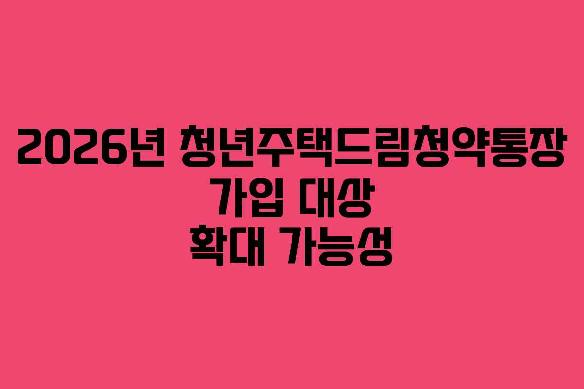 2026년 청년주택드림청약통장 가입 대상 확대 가능성