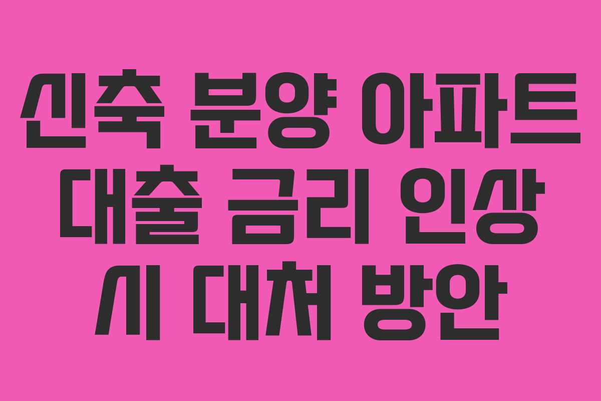 신축 분양 아파트 대출 금리 인상 시 대처 방안