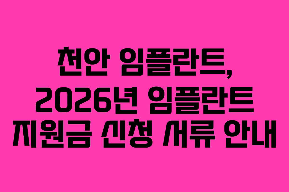 천안 임플란트, 2026년 임플란트 지원금 신청 서류 안내