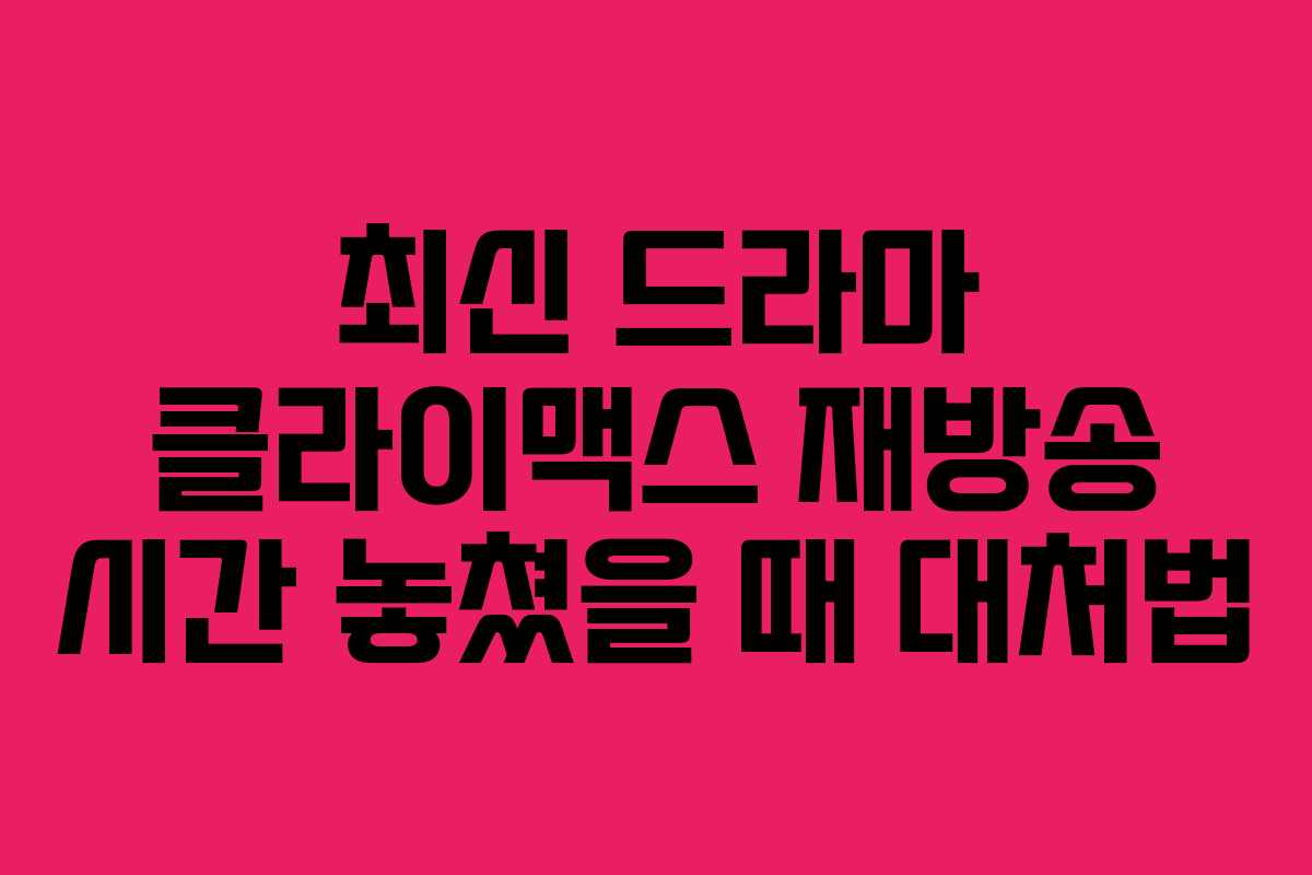 최신 드라마 클라이맥스 재방송 시간 놓쳤을 때 대처법